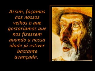 Assim, façamosAssim, façamos
aos nossosaos nossos
velhos o quevelhos o que
gostaríamos quegostaríamos que
nos fizessemnos fizessem
quando a nossaquando a nossa
idade já estiveridade já estiver
bastantebastante
avançada.avançada.
 
