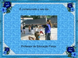 É comemorado o seu dia... ... Professor de Educação Física. 