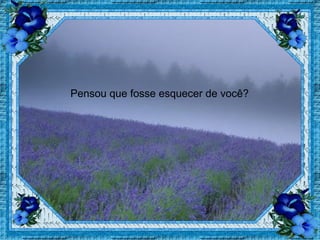 Pensou que fosse esquecer de você? 