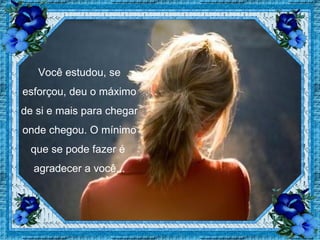Você estudou, se esforçou, deu o máximo de si e mais para chegar onde chegou. O mínimo que se pode fazer é  agradecer a você... 