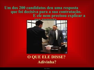 Um dos 200 candidatos deu uma resposta  que foi decisiva para a sua contratação.  E ele nem precisou explicar a sua resposta. O QUE ELE DISSE?   Adivinha? 
