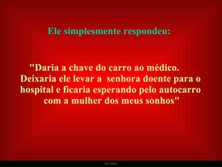   Ele simplesmente respondeu:   "Daria a chave do carro ao médico.  Deixaria ele levar a  senhora doente para o hospital e ficaria esperando pelo autocarro  com a mulher dos meus sonhos" 