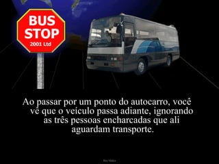 Ao passar por um ponto do autocarro, você  vê que o veículo passa adiante, ignorando  as três pessoas encharcadas que ali  aguardam transporte.  