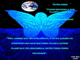 "Não, lembre que tem inteligência, e um dia alguém vai  construir uma nave que possa viajar a outros  planetas e vão descobri-la, então todos terão  felicidade".   Outro disse:  “ Vamos esconde-la num  planeta longe da  Terra".  E os outros disseram:  