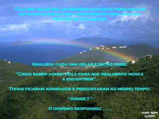 Analisou cada uma delas e então disse:  "Creio saber aonde pô-la para que realmente nunca  a encontrem".  Todos ficaram admirados e perguntaram ao mesmo tempo:  “ Aonde ? " O demônio respondeu:  . . . .  O ultimo deles era um demônio que havia permanecido em silencio escutando atentamente cada uma das  propostas dos demais.  