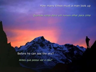 How many times must a man look up Quantas vezes deve um  homem  olhar para cima Before he can see the sky? Antes que possa ver o céu? 