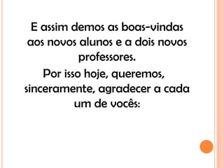 E assim demos as boas-vindas
 aos novos alunos e a dois novos
            professores.
    Por isso hoje, queremos,
sinceramente, agradecer a cada
           um de vocês:
 