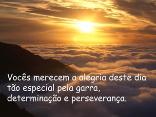 Vocês merecem a alegria deste dia
tão especial pela garra,
determinação e perseverança.
 