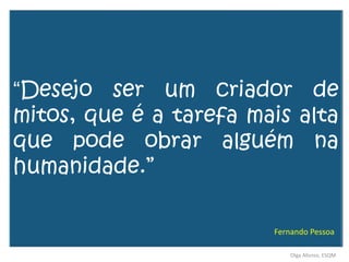 “Desejo ser um criador de
mitos, que é a tarefa mais alta
que pode obrar alguém na
humanidade.”
Olga Afonso, ESQM
Fernando Pessoa
 