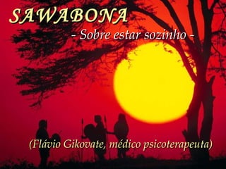 SAWABONA
          - Sobre estar sozinho -




 (Flávio Gikovate, médico psicoterapeuta)
 