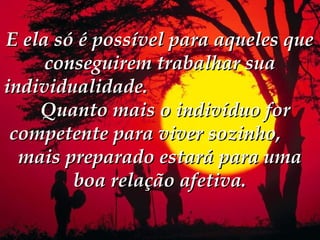 E ela só é possível para aqueles que
     conseguirem trabalhar sua
individualidade.                                
     Quanto mais o indivíduo for
 competente para viver sozinho,
  mais preparado estará para uma
        boa relação afetiva.
 