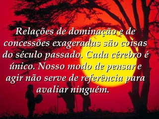 Relações de dominação e de
concessões exageradas são coisas
do século passado. Cada cérebro é
  único. Nosso modo de pensar e
 agir não serve de referência para
        avaliar ninguém.  
 