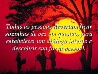Todas as pessoas deveriam ficar
sozinhas de vez em quando, para
estabelecer um diálogo interno e
  descobrir sua força pessoal.
 