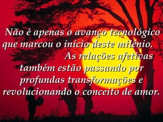  Não é apenas o avanço tecnológico
que marcou o início deste milênio.
             As relações afetivas
    também estão passando por
    profundas transformações e
revolucionando o conceito de amor.
 