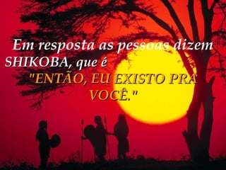 Em resposta as pessoas dizem
SHIKOBA, que é
   "ENTÃO, EU EXISTO PRA
           VOCÊ."
 