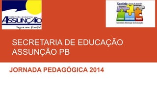 SECRETARIA DE EDUCAÇÃO
ASSUNÇÃO PB
JORNADA PEDAGÓGICA 2014

 