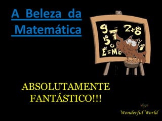 A Beleza da
Matemática



 ABSOLUTAMENTE
  FANTÁSTICO!!!
                  Wonderful World
 