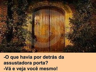 -O que havia por detrás da  assustadora porta? -Vá e veja você mesmo! 