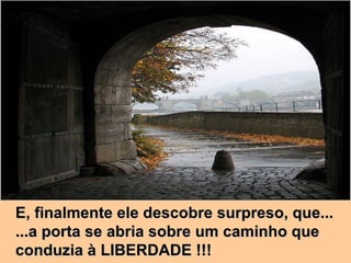 E, finalmente ele descobre surpreso, que... ...a porta se abria sobre um caminho que  conduzia à LIBERDADE !!! 