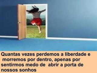 Quantas vezes perdemos a liberdade e morremos por dentro, apenas por sentirmos medo de  abrir a porta de nossos sonhos 