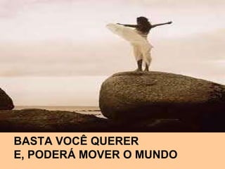 BASTA VOCÊ QUERER  E, PODERÁ MOVER O MUNDO 