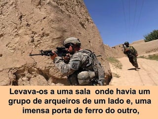 Levava-os a uma sala  onde havia um  grupo de arqueiros de um lado e, uma  imensa porta de ferro do outro, 