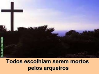 Todos escolhiam serem mortos pelos arqueiros 