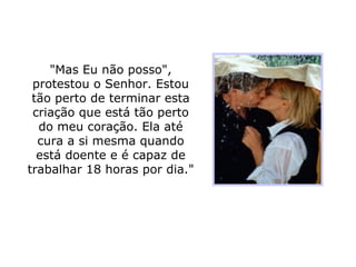 "Mas Eu não posso", protestou o Senhor. Estou tão perto de terminar esta criação que está tão perto do meu coração. Ela até cura a si mesma quando está doente e é capaz de trabalhar 18 horas por dia." 