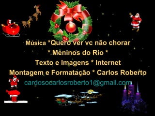 30/01/15 05:28 AM Carlos Roberto *Barra do Piraí *
RJ
Música *Quero ver vc não chorar
* Meninos do Rio *
Texto e Imagens * Internet
Montagem e Formatação * Carlos Roberto
cardosocarlosroberto1@gmail.com
 