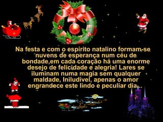 30/01/15 05:28 AM Carlos Roberto *Barra do Piraí *
RJ
Na festa e com o espírito natalino formam-se
nuvens de esperança num céu de
bondade,em cada coração há uma enorme
desejo de felicidade e alegria! Lares se
iluminam numa magia sem qualquer
maldade, Iniludível, apenas o amor
engrandece este lindo e peculiar dia...
 