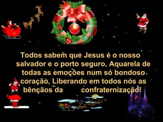 30/01/15 05:28 AM Carlos Roberto *Barra do Piraí *
RJ
Todos sabem que Jesus é o nosso
salvador e o porto seguro, Aquarela de
todas as emoções num só bondoso
coração, Liberando em todos nós as
bênçãos da confraternização!
 