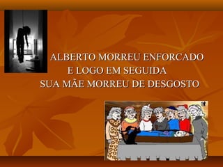 ALBERTO MORREU ENFORCADO
     E LOGO EM SEGUIDA
SUA MÃE MORREU DE DESGOSTO
 