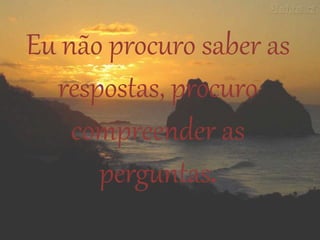 Eu não procuro saber as
respostas, procuro
compreender as
perguntas.
 