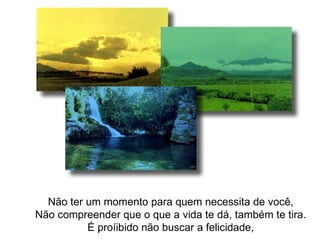 Não ter um momento para quem necessita de você, Não compreender que o que a vida te dá, também te tira. É proíibido não buscar a felicidade, 