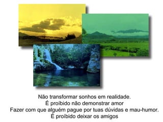Não transformar sonhos em realidade. É proíbido não demonstrar amor Fazer com que alguém pague por tuas dúvidas e mau-humor. É proíbido deixar os amigos 