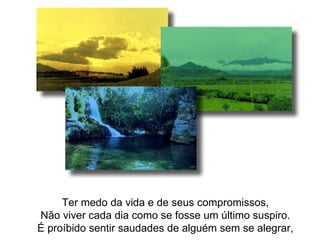Ter medo da vida e de seus compromissos, Não viver cada dia como se fosse um último suspiro. É proíbido sentir saudades de alguém sem se alegrar, 