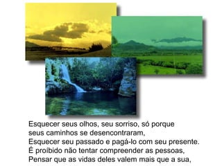 Esquecer seus olhos, seu sorriso, só porque  seus caminhos se desencontraram, Esquecer seu passado e pagá-lo com seu presente. É proíbido não tentar compreender as pessoas, Pensar que as vidas deles valem mais que a sua, 