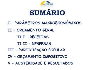 SUMÁRIO
I – PARÂMETROS MACROECONÔMICOS
II – ORÇAMENTO GERAL
II.I – RECEITAS
II.II – DESPESAS
III – PARTICIPAÇÃO POPULAR
IV – ORÇAMENTO IMPOSITIVO
V – AUSTERIDADE E RESULTADOS
 