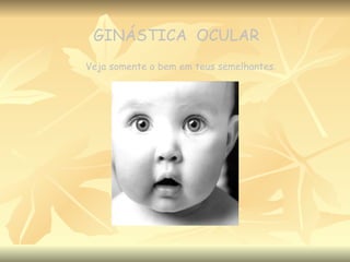 GINÁSTICA  OCULAR Veja somente o bem em teus semelhantes. 