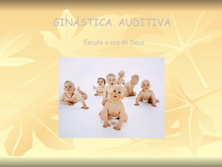 GINÁSTICA  AUDITIVA Escute a voz de Deus. 