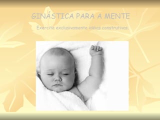 GINÁSTICA PARA A MENTE Exercite exclusivamente idéias construtivas. 