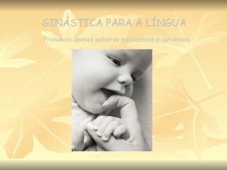 GINÁSTICA PARA A LÍNGUA Pronuncie apenas palavras edificantes e caridosas. “ 