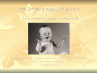 GINÁSTICA PARA AS MÃOS Una-as diariamente para uma oração especial. “ Quero, pois, que os homens orem em todo lugar, levantando mãos santas, sem ira nem contendas”.  (I Timóteo 2:8) 