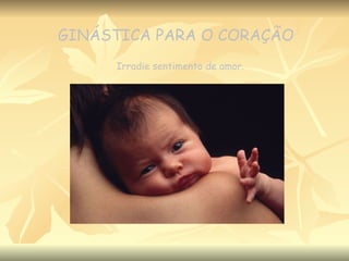 GINÁSTICA PARA O CORAÇÃO Irradie sentimento de amor. 