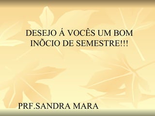 DESEJO Á VOCÊS UM BOM INÍCIO DE SEMESTRE!!! PRF.SANDRA MARA 