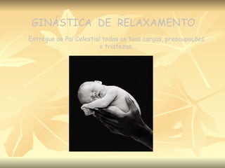 GINÁSTICA  DE  RELAXAMENTO Entregue ao Pai Celestial todas as tuas cargas, preocupações e tristezas. 