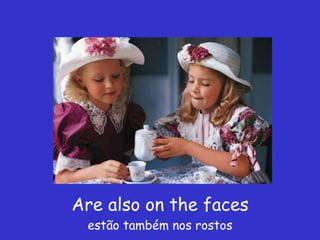 Are also on the faces estão também nos rostos 