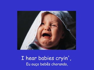 I hear babies cryin',  Eu ouço bebês chorando, 