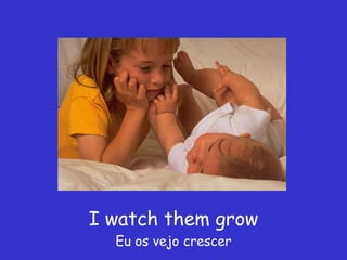 I watch them grow Eu os vejo crescer 