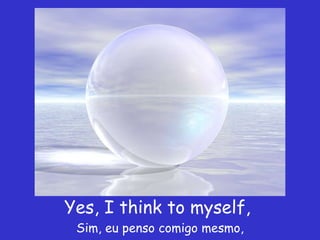 Yes, I think to myself,  Sim, eu penso comigo mesmo, 